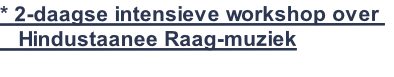 * 2-daagse intensieve workshop over 
   Hindustaanee Raag-muziek
